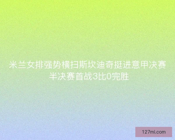 米兰女排强势横扫斯坎迪奇挺进意甲决赛 半决赛首战3比0完胜