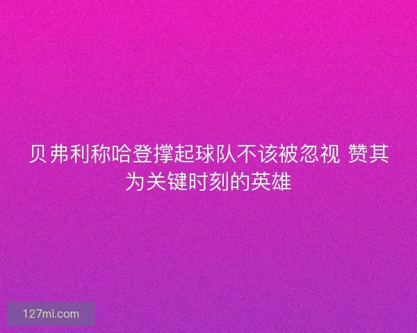 贝弗利称哈登撑起球队不该被忽视 赞其为关键时刻的英雄