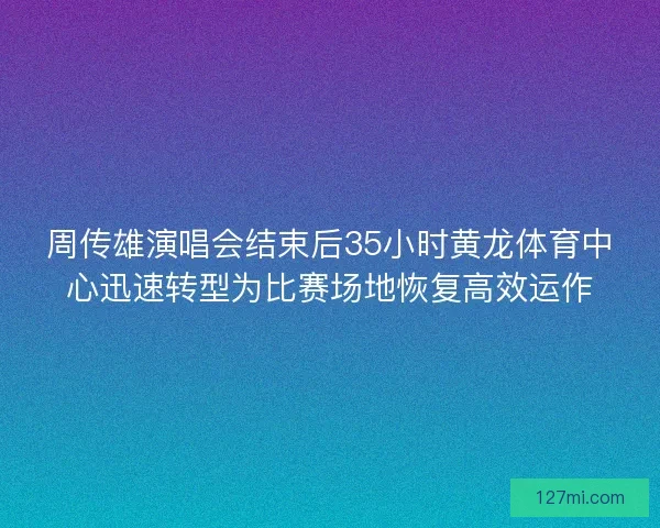 周传雄演唱会结束后35小时黄龙体育中心迅速转型为比赛场地恢复高效运作