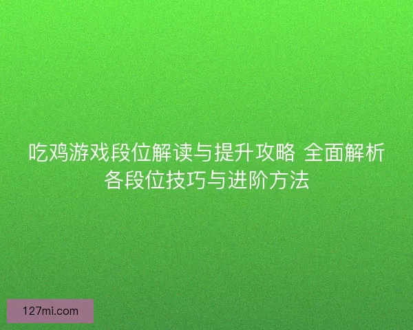吃鸡游戏段位解读与提升攻略 全面解析各段位技巧与进阶方法