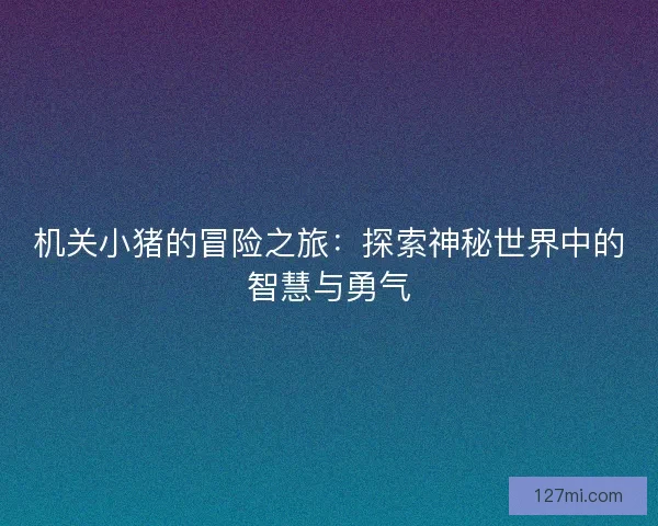 机关小猪的冒险之旅：探索神秘世界中的智慧与勇气