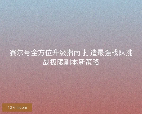 赛尔号全方位升级指南 打造最强战队挑战极限副本新策略