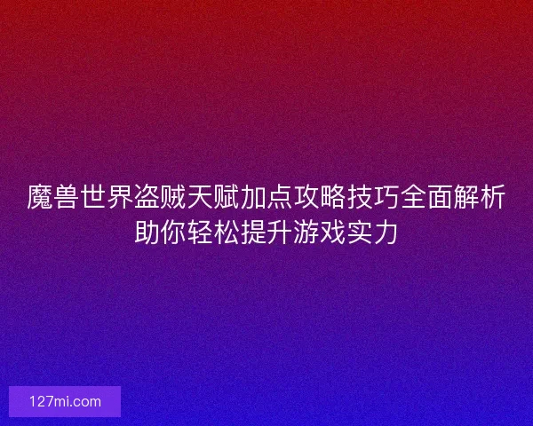 魔兽世界盗贼天赋加点攻略技巧全面解析助你轻松提升游戏实力