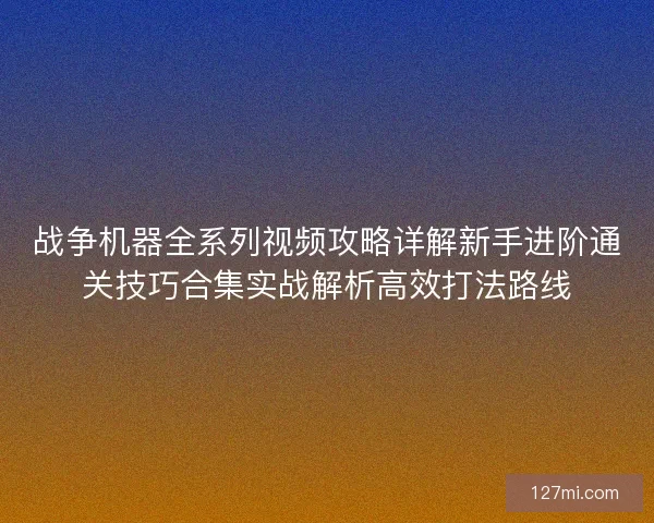 战争机器全系列视频攻略详解新手进阶通关技巧合集实战解析高效打法路线