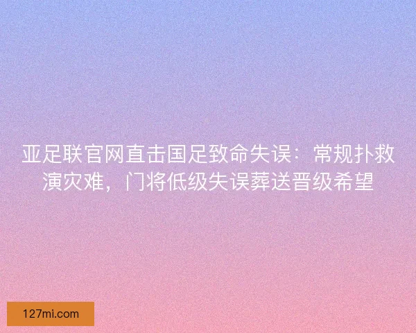 亚足联官网直击国足致命失误：常规扑救演灾难，门将低级失误葬送晋级希望
