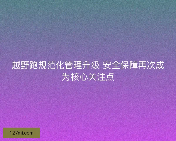 越野跑规范化管理升级 安全保障再次成为核心关注点