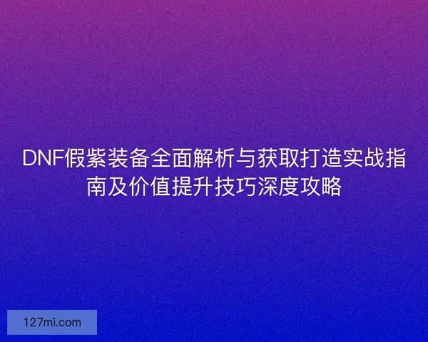 DNF假紫装备全面解析与获取打造实战指南及价值提升技巧深度攻略