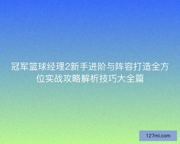 冠军篮球经理2新手进阶与阵容打造全方位实战攻略解析技巧大全篇