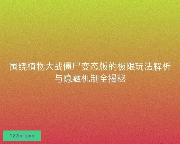 围绕植物大战僵尸变态版的极限玩法解析与隐藏机制全揭秘