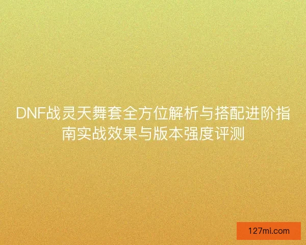 DNF战灵天舞套全方位解析与搭配进阶指南实战效果与版本强度评测