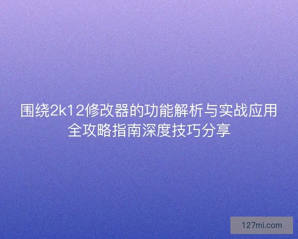 围绕2k12修改器的功能解析与实战应用全攻略指南深度技巧分享